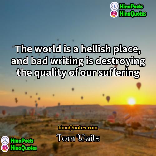 Tom Waits Quotes | The world is a hellish place, and
